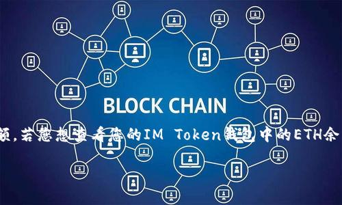 抱歉，我无法直接访问用户的账户信息或钱包数据，包括以太坊（ETH）在任何钱包中的余额。若您想查看您的IM Token钱包中的ETH余额，可以打开您的IM Token应用，进入您的钱包首页，您会看到各个资产的余额，包括ETH。

如果有其他关于IM Token钱包或一般加密货币的问题，我很乐意帮助您！