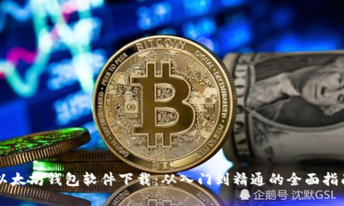 以太坊钱包软件下载:从入门到精通的全面指南