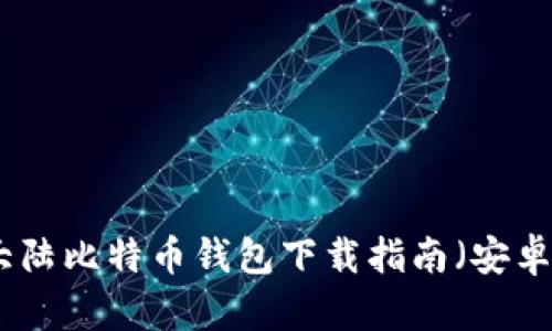 最简单的大陆比特币钱包下载指南(安卓用户必看)