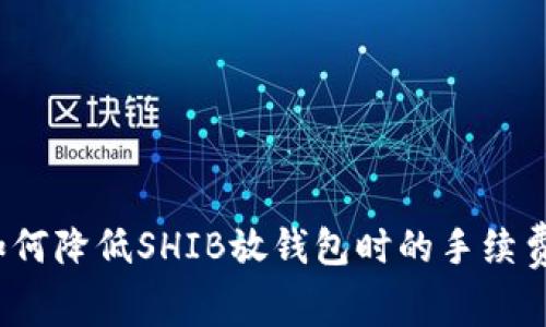 如何降低SHIB放钱包时的手续费?