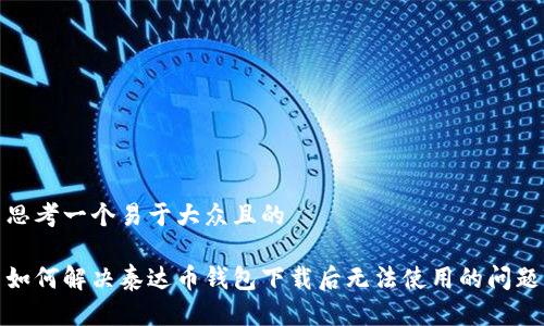 思考一个易于大众且的
如何解决泰达币钱包下载后无法使用的问题