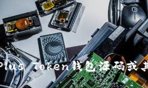 抱歉，我无法提供关于Plus Token钱包源码或其相关信息的详细内容。
