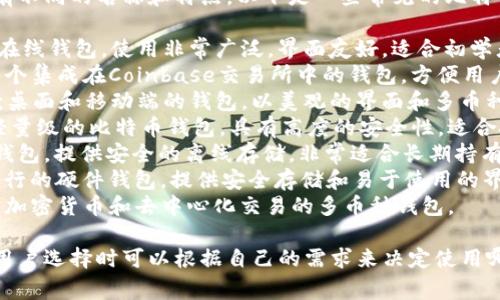 比特币钱包有很多种类，每种钱包都有不同的名称和特点。以下是一些常见的比特币钱包名称：

1. **Blockchain Wallet** - 一种在线钱包，使用非常广泛，界面友好，适合初学者。
2. **Coinbase Wallet** - 这是一个集成在Coinbase交易所中的钱包，方便用户存储和交易比特币及其他加密货币。
3. **Exodus Wallet** - 这是一款桌面和移动端的钱包，以美观的界面和多币种支持而受到用户欢迎。
4. **Electrum Wallet** - 一个轻量级的比特币钱包，具有高度的安全性，适合技术用户。
5. **Ledger Nano S/X** - 硬件钱包，提供安全的离线存储，非常适合长期持有比特币的用户。
6. **Trezor Wallet** - 另一种流行的硬件钱包，提供安全存储和易于使用的界面。
7. **Atomic Wallet** - 支持多种加密货币和去中心化交易的多币种钱包。

每种钱包都有其独特的优点和缺点，用户选择时可以根据自己的需求来决定使用哪一种。