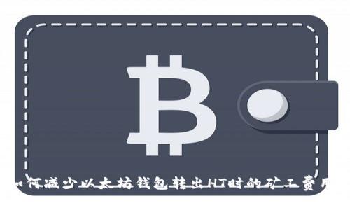 如何减少以太坊钱包转出HT时的矿工费用？